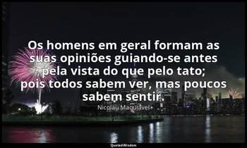 "Os homens em geral formam as suas opiniões guiando-se antes pela vista do que p — Nicolau Maquiavel