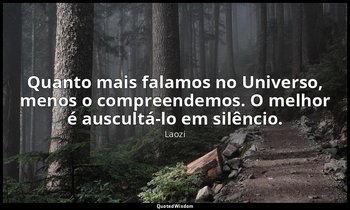 "Quanto mais falamos no Universo, menos o compreendemos. O melhor é auscultá-lo  — Laozi