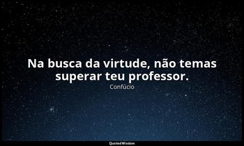 "Na busca da virtude, não temas superar teu professor." — Confúcio