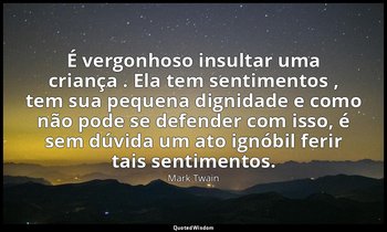 "É vergonhoso insultar uma criança . Ela tem sentimentos , tem sua pequena digni — Mark Twain