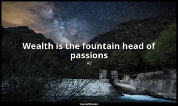 Wealth is the fountain head of passions — Ali