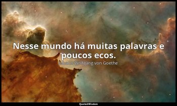 "Nesse mundo há muitas palavras e poucos ecos." — Johann Wolfgang von Goethe