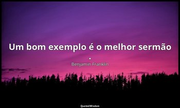 "Um bom exemplo é o melhor sermão ." — Benjamin Franklin