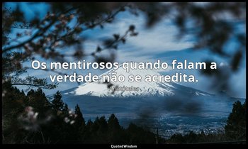 Os mentirosos quando falam a verdade não se acredita. — Aristóteles