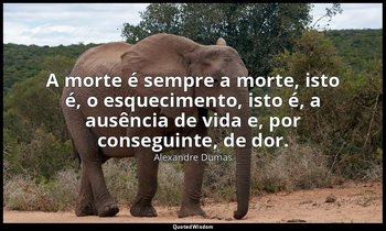 "A morte é sempre a morte, isto é, o esquecimento, isto é, a ausência de vida e, — Alexandre Dumas