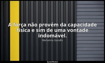 "A força não provém da capacidade física e sim de uma vontade indomável." — Mahatma Gandhi