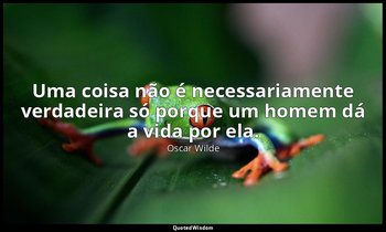 "Uma coisa não é necessariamente verdadeira só porque um homem dá a vida por ela — Oscar Wilde