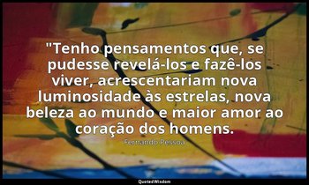 "Tenho pensamentos que, se pudesse revelá-los e fazê-los viver, acrescentariam n — Fernando Pessoa