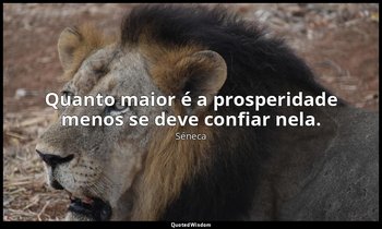 "Quanto maior é a prosperidade menos se deve confiar nela." — Séneca