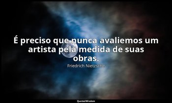 "É preciso que nunca avaliemos um artista pela medida de suas obras." — Friedrich Nietzsche