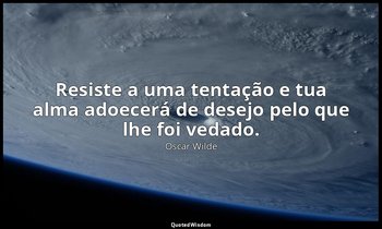 Resiste a uma tentação e tua alma adoecerá de desejo pelo que lhe foi vedado. — Oscar Wilde