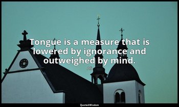 Tongue is a measure that is lowered by ignorance and outweighed by mind. — Ali