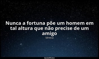 "Nunca a fortuna põe um homem em tal altura que não precise de um amigo ". — Séneca