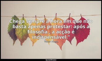 Chega sempre a hora em que não basta apenas protestar: após a filosofia , a acçã — Victor Hugo