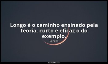 "Longo é o caminho ensinado pela teoria, curto e eficaz o do exemplo." — Séneca