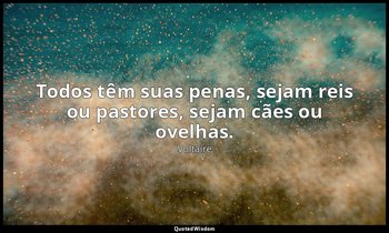 "Todos têm suas penas, sejam reis ou pastores, sejam cães ou ovelhas." — Voltaire