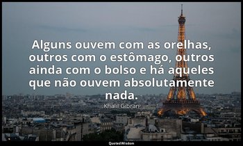 "Alguns ouvem com as orelhas, outros com o estômago, outros ainda com o bolso e  — Khalil Gibran