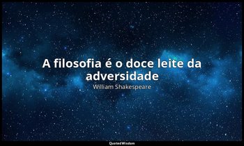 "A filosofia é o doce leite da adversidade " — William Shakespeare