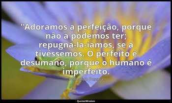 "Adoramos a perfeição, porque não a podemos ter; repugna-la-íamos, se a tivéssem — Fernando Pessoa