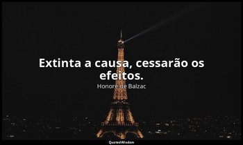 "Extinta a causa, cessarão os efeitos." — Honoré de Balzac