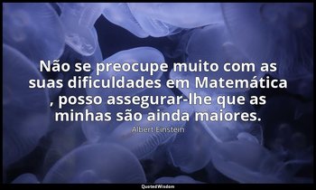 "Não se preocupe muito com as suas dificuldades em Matemática , posso assegurar- — Albert Einstein