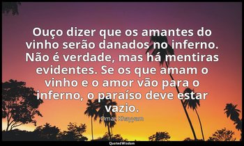 "Ouço dizer que os amantes do vinho serão danados no inferno. Não é verdade, mas — Omar Khayyam