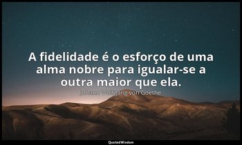 "A fidelidade é o esforço de uma alma nobre para igualar-se a outra maior que el — Johann Wolfgang von Goethe
