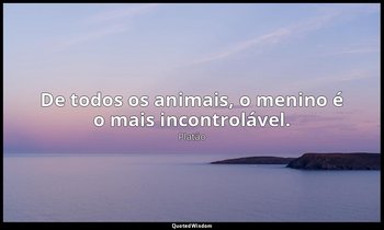 De todos os animais, o menino é o mais incontrolável. — Platão