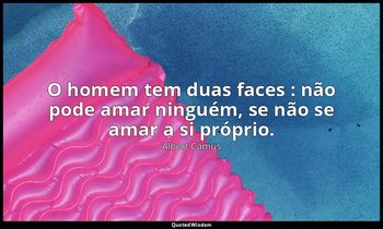 "O homem tem duas faces : não pode amar ninguém, se não se amar a si próprio." — Albert Camus