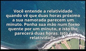 "Você entende a relatividade quando vê que duas horas próximo a sua namorada par — Albert Einstein