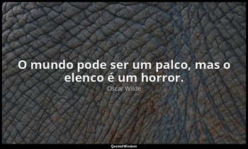 "O mundo pode ser um palco, mas o elenco é um horror." — Oscar Wilde