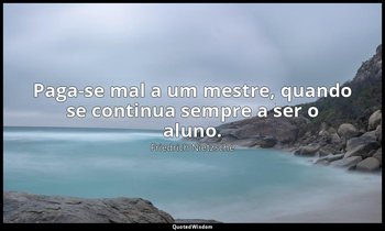 "Paga-se mal a um mestre, quando se continua sempre a ser o aluno." — Friedrich Nietzsche
