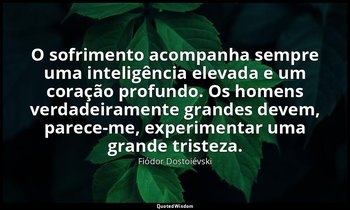 "O sofrimento acompanha sempre uma inteligência elevada e um coração profundo. O — Fiódor Dostoiévski