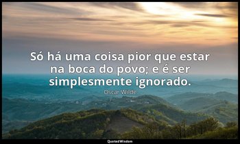 Só há uma coisa pior que estar na boca do povo; e é ser simplesmente ignorado. — Oscar Wilde