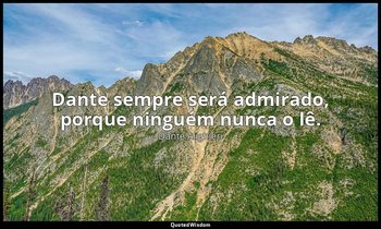"Dante sempre será admirado, porque ninguém nunca o lê." — Dante Alighieri