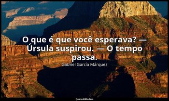 O que é que você esperava? — Úrsula suspirou. — O tempo passa. — Gabriel García Márquez