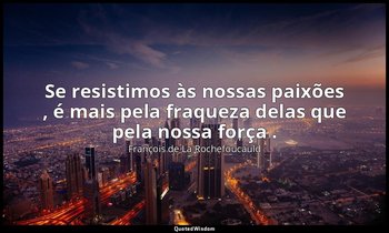 "Se resistimos às nossas paixões , é mais pela fraqueza delas que pela nossa for — François de La Rochefoucauld