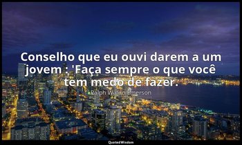 "Conselho que eu ouvi darem a um jovem : 'Faça sempre o que você tem medo de faz — Ralph Waldo Emerson