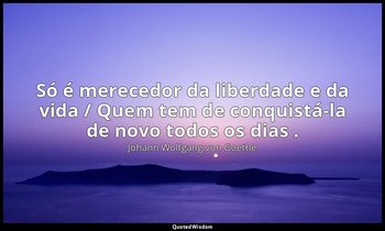 "Só é merecedor da liberdade e da vida / Quem tem de conquistá-la de novo todos  — Johann Wolfgang von Goethe