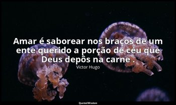 "Amar é saborear nos braços de um ente querido a porção de céu que Deus depôs na — Victor Hugo