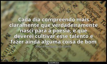 "Cada dia compreendo mais claramente que verdadeiramente nasci para a poesia, e  — Johann Wolfgang von Goethe