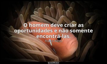 "O homem deve criar as oportunidades e não somente encontrá-las." — Francis Bacon