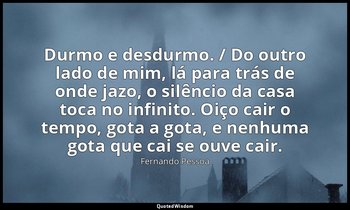 Durmo e desdurmo. / Do outro lado de mim, lá para trás de onde jazo, o silêncio  — Fernando Pessoa