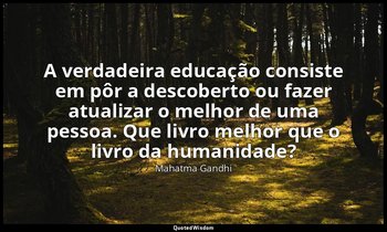 "A verdadeira educação consiste em pôr a descoberto ou fazer atualizar o melhor  — Mahatma Gandhi