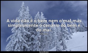 "A vida não é o bem nem o mal,mas simplesmente o cenário do bem e do mal." — Séneca