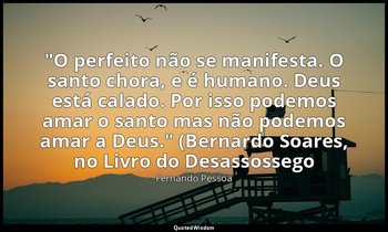 "O perfeito não se manifesta. O santo chora, e é humano. Deus está calado. Por i — Fernando Pessoa