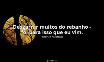 "Desgarrar muitos do rebanho - foi para isso que eu vim." — Friedrich Nietzsche