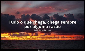 “Tudo o que chega, chega sempre por alguma razão” — Fernando Pessoa