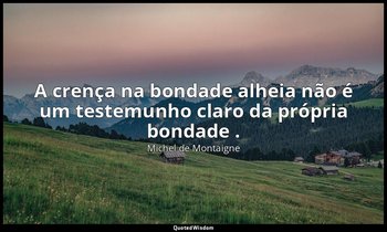 "A crença na bondade alheia não é um testemunho claro da própria bondade ." — Michel de Montaigne