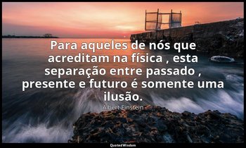 "Para aqueles de nós que acreditam na física , esta separação entre passado , pr — Albert Einstein